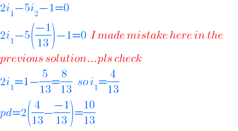 2i_1 −5i_2 −1=0  2i_1 −5(((−1)/(13)))−1=0  I made mistake here in the  previous solution...pls check  2i_1 =1−(5/(13))=((8  )/(13))   so i_1 =(4/(13))  pd=2((4/(13))−((−1)/(13)))=((10)/(13))  