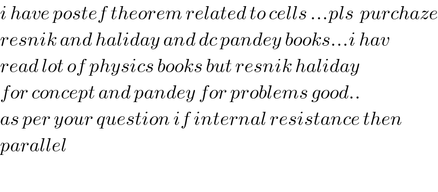 i have postef theorem related to cells ...pls  purchaze  resnik and haliday and dc pandey books...i hav  read lot of physics books but resnik haliday  for concept and pandey for problems good..  as per your question if internal resistance then  parallel    