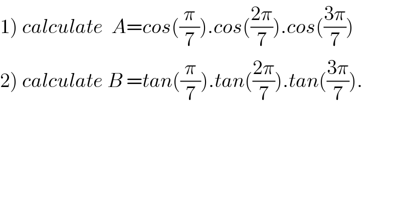 1) calculate  A=cos((π/7)).cos(((2π)/7)).cos(((3π)/7))  2) calculate B =tan((π/7)).tan(((2π)/7)).tan(((3π)/7)).  