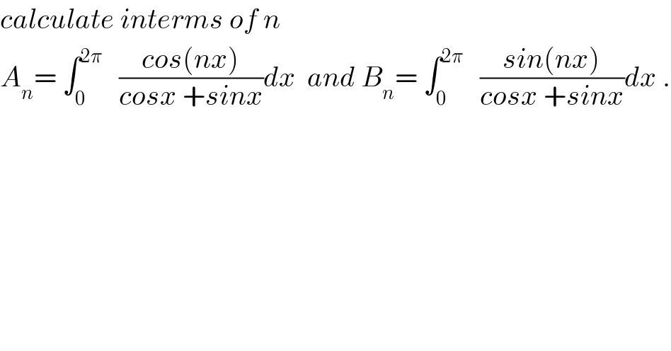 calculate interms of n  A_n = ∫_0 ^(2π)    ((cos(nx))/(cosx +sinx))dx  and B_n = ∫_0 ^(2π)    ((sin(nx))/(cosx +sinx))dx .  