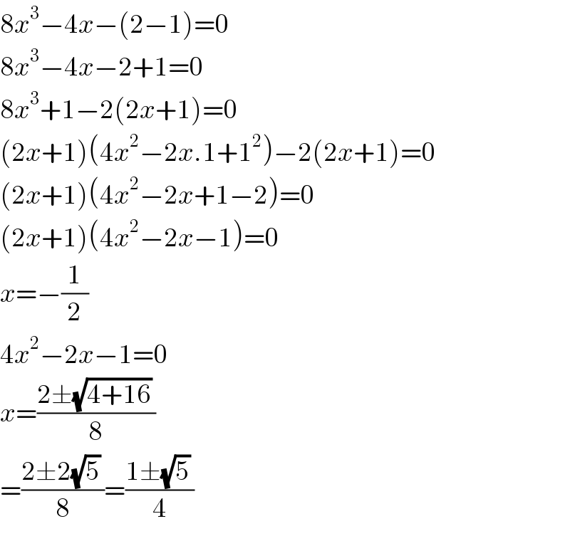 8x^3 −4x−(2−1)=0  8x^3 −4x−2+1=0  8x^3 +1−2(2x+1)=0  (2x+1)(4x^2 −2x.1+1^2 )−2(2x+1)=0  (2x+1)(4x^2 −2x+1−2)=0  (2x+1)(4x^2 −2x−1)=0  x=−(1/2)  4x^2 −2x−1=0  x=((2±(√(4+16)) )/8)  =((2±2(√5) )/8)=((1±(√5) )/4)  