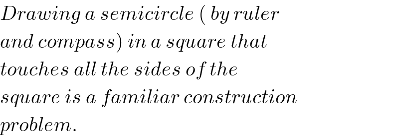 Drawing a semicircle ( by ruler  and compass) in a square that  touches all the sides of the  square is a familiar construction  problem.  