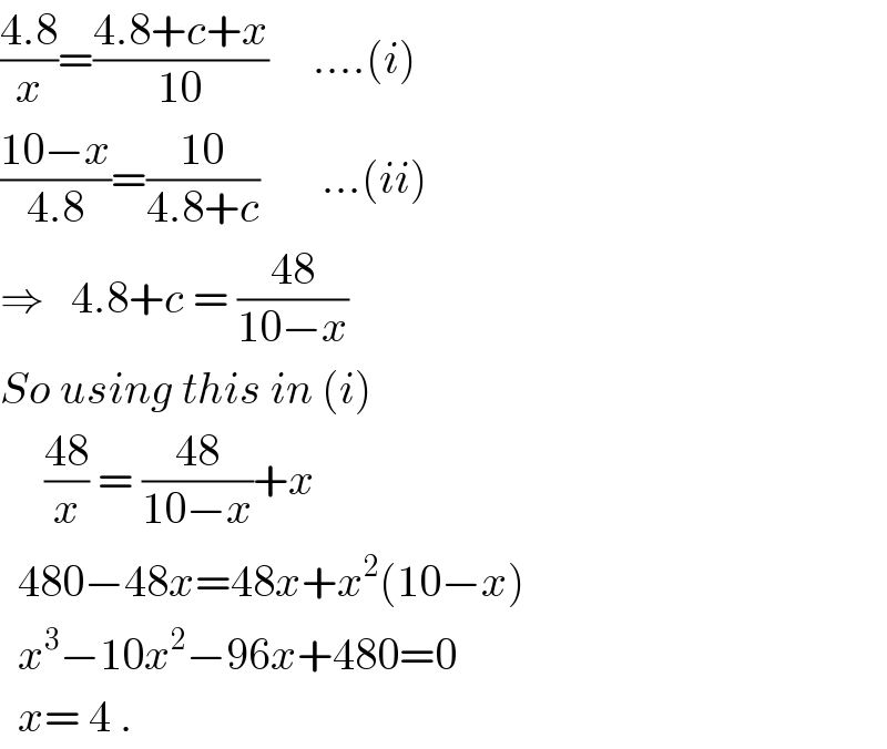 ((4.8)/x)=((4.8+c+x)/(10))     ....(i)  ((10−x)/(4.8))=((10)/(4.8+c))       ...(ii)  ⇒   4.8+c = ((48)/(10−x))  So using this in (i)       ((48)/x) = ((48)/(10−x))+x    480−48x=48x+x^2 (10−x)    x^3 −10x^2 −96x+480=0    x= 4 .  