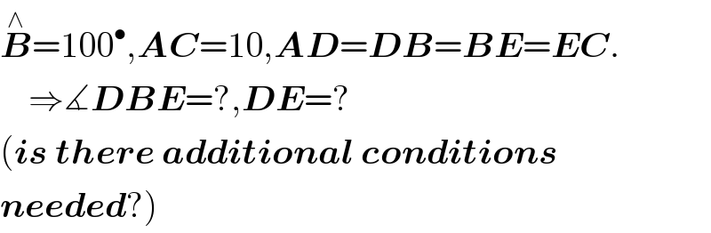 B^∧ =100^• ,AC=10,AD=DB=BE=EC.      ⇒∡DBE=?,DE=?  (is there additional conditions  needed?)  