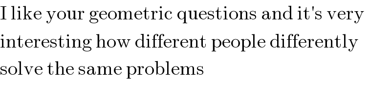 I like your geometric questions and it′s very  interesting how different people differently  solve the same problems  