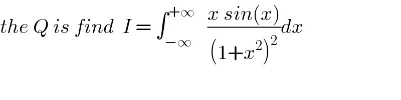 the Q is find  I = ∫_(−∞) ^(+∞)    ((x sin(x))/((1+x^2 )^2 ))dx  