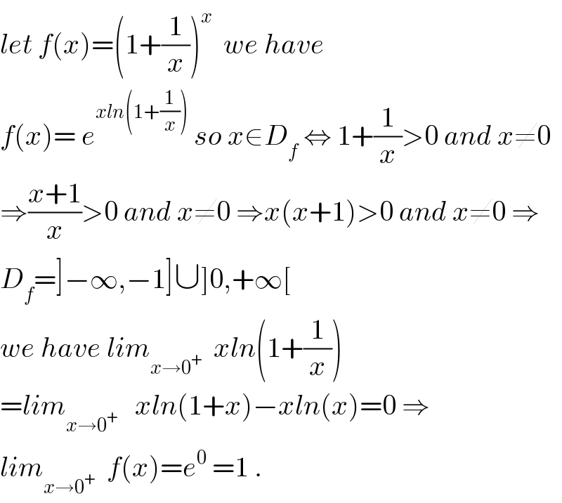 let f(x)=(1+(1/x))^x   we have  f(x)= e^(xln(1+(1/x)))  so x∈D_f  ⇔ 1+(1/x)>0 and x≠0  ⇒((x+1)/x)>0 and x≠0 ⇒x(x+1)>0 and x≠0 ⇒  D_f =]−∞,−1]∪]0,+∞[  we have lim_(x→0^+ )   xln(1+(1/x))  =lim_(x→0^+ )    xln(1+x)−xln(x)=0 ⇒  lim_(x→0^+ )   f(x)=e^0  =1 .  