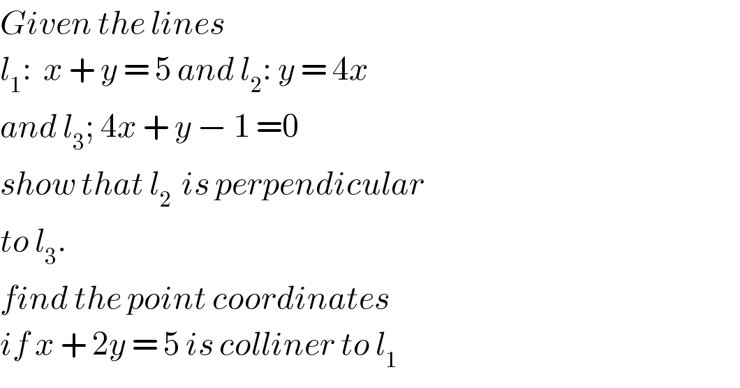 Given the lines  l_1 :  x + y = 5 and l_2 : y = 4x  and l_3 ; 4x + y − 1 =0  show that l_(2 )  is perpendicular  to l_3 .  find the point coordinates  if x + 2y = 5 is colliner to l_1   