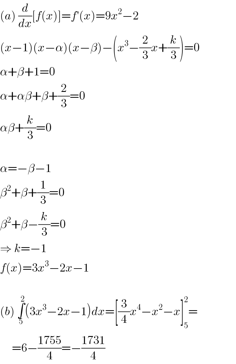 (a) (d/dx)[f(x)]=f′(x)=9x^2 −2  (x−1)(x−α)(x−β)−(x^3 −(2/3)x+(k/3))=0  α+β+1=0  α+αβ+β+(2/3)=0  αβ+(k/3)=0    α=−β−1  β^2 +β+(1/3)=0  β^2 +β−(k/3)=0  ⇒ k=−1  f(x)=3x^3 −2x−1    (b) ∫_5 ^2 (3x^3 −2x−1)dx=[(3/4)x^4 −x^2 −x]_5 ^2 =       =6−((1755)/4)=−((1731)/4)  