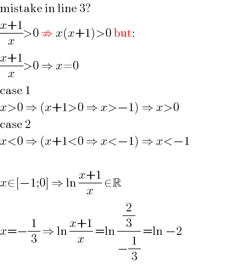 mistake in line 3?  ((x+1)/x)>0 ⇏ x(x+1)>0 but:  ((x+1)/x)>0 ⇒ x≠0  case 1  x>0 ⇒ (x+1>0 ⇒ x>−1) ⇒ x>0  case 2  x<0 ⇒ (x+1<0 ⇒ x<−1) ⇒ x<−1    x∈[−1;0] ⇒ ln ((x+1)/x) ∉R  x=−(1/3) ⇒ ln ((x+1)/x) =ln ((2/3)/(−(1/3))) =ln −2  