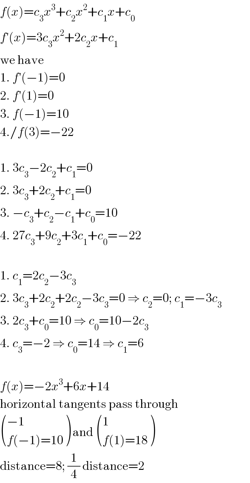 f(x)=c_3 x^3 +c_2 x^2 +c_1 x+c_0   f′(x)=3c_3 x^2 +2c_2 x+c_1   we have  1. f′(−1)=0  2. f′(1)=0  3. f(−1)=10  4./f(3)=−22    1. 3c_3 −2c_2 +c_1 =0  2. 3c_3 +2c_2 +c_1 =0  3. −c_3 +c_2 −c_1 +c_0 =10  4. 27c_3 +9c_2 +3c_1 +c_0 =−22    1. c_1 =2c_2 −3c_3   2. 3c_3 +2c_2 +2c_2 −3c_3 =0 ⇒ c_2 =0; c_1 =−3c_3   3. 2c_3 +c_0 =10 ⇒ c_0 =10−2c_3   4. c_3 =−2 ⇒ c_0 =14 ⇒ c_1 =6    f(x)=−2x^3 +6x+14  horizontal tangents pass through   (((−1)),((f(−1)=10)) ) and  ((1),((f(1)=18)) )  distance=8; (1/4) distance=2  