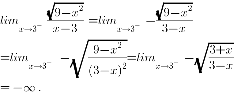 lim_(x→3^− )   ((√(9−x^2 ))/(x−3))  =lim_(x→3^− )   −((√(9−x^2 ))/(3−x))     =lim_(x→3^− )    −(√((9−x^2 )/((3−x)^2 )))=lim_(x→3^− )   −(√((3+x)/(3−x)))  = −∞ .  
