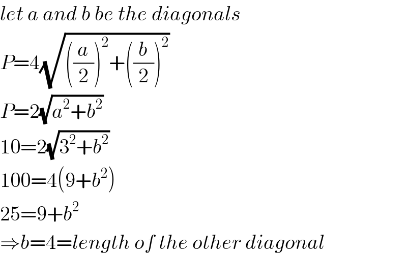 let a and b be the diagonals  P=4(√(((a/2))^2 +((b/2))^2 ))  P=2(√(a^2 +b^2 ))  10=2(√(3^2 +b^2 ))  100=4(9+b^2 )  25=9+b^2   ⇒b=4=length of the other diagonal  