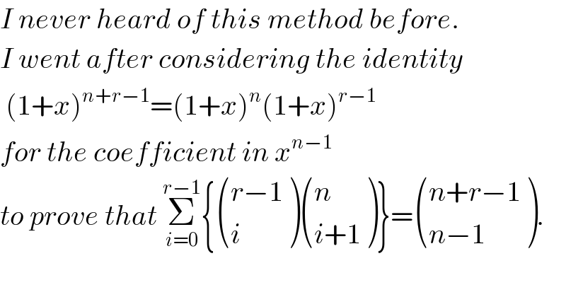 I never heard of this method before.  I went after considering the identity   (1+x)^(n+r−1) =(1+x)^n (1+x)^(r−1)    for the coefficient in x^(n−1)   to prove that Σ_(i=0) ^(r−1) { (((r−1)),(i) ) ((n),((i+1)) )}= (((n+r−1)),((n−1)) ).    
