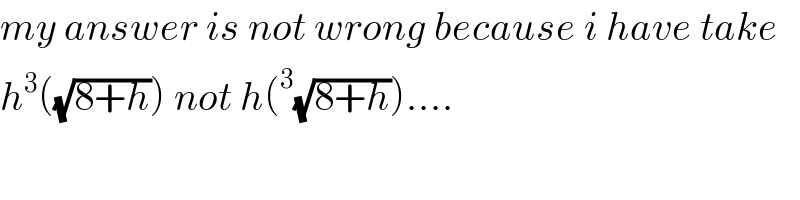 my answer is not wrong because i have take  h^3 ((√(8+h))) not h(^3 (√(8+h)))....  