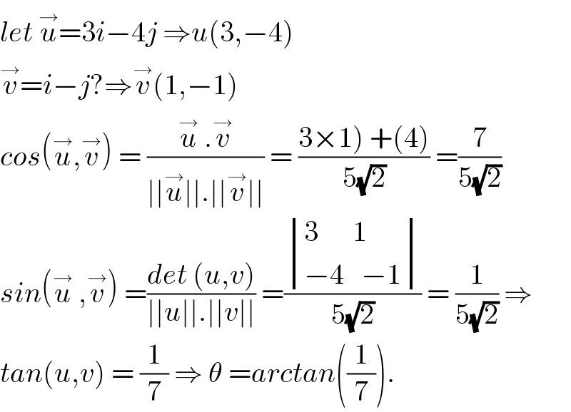 let u^→ =3i−4j ⇒u(3,−4)  v^→ =i−j?⇒v^→ (1,−1)  cos(u^→ ,v^→ ) = ((u^→  .v^→ )/(∣∣u^→ ∣∣.∣∣v^→ ∣∣)) = ((3×1) +(4))/(5(√2))) =(7/(5(√2)))  sin(u^→  ,v^→ ) =((det (u,v))/(∣∣u∣∣.∣∣v∣∣)) =( determinant (((3      1)),((−4   −1)))/(5(√2))) = (1/(5(√2))) ⇒  tan(u,v) = (1/7) ⇒ θ =arctan((1/7)).  