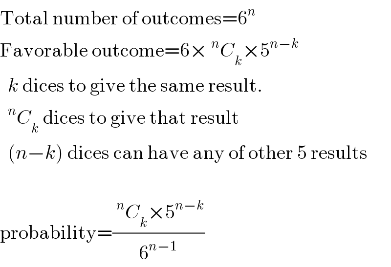 Total number of outcomes=6^n   Favorable outcome=6×^n C_k ×5^(n−k)     k dices to give the same result.   ^n C_k  dices to give that result    (n−k) dices can have any of other 5 results    probability=((^n C_k ×5^(n−k) )/6^(n−1) )  