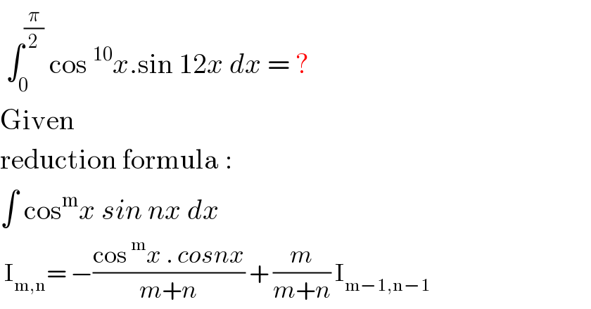  ∫_0 ^(π/2)  cos^(10) x.sin 12x dx = ?  Given  reduction formula :  ∫ cos^m x sin nx dx    I_(m,n) = −((cos^m x . cosnx)/(m+n)) + (m/(m+n)) I_(m−1,n−1)   