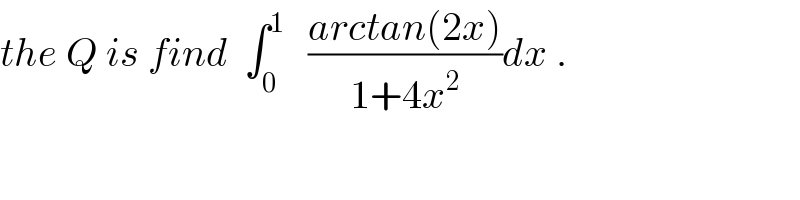 the Q is find  ∫_0 ^1    ((arctan(2x))/(1+4x^2 ))dx .  