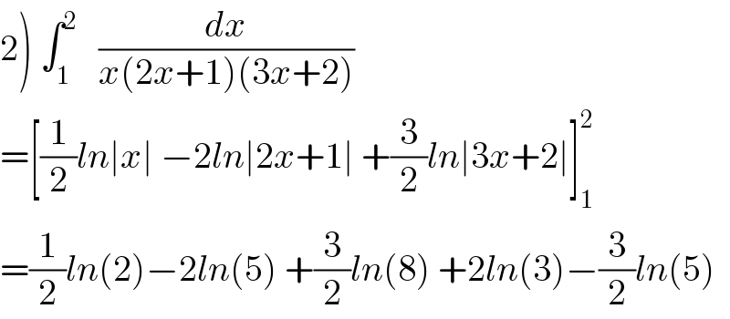 2) ∫_1 ^2    (dx/(x(2x+1)(3x+2)))  =[(1/2)ln∣x∣ −2ln∣2x+1∣ +(3/2)ln∣3x+2∣]_1 ^2   =(1/2)ln(2)−2ln(5) +(3/2)ln(8) +2ln(3)−(3/2)ln(5)  