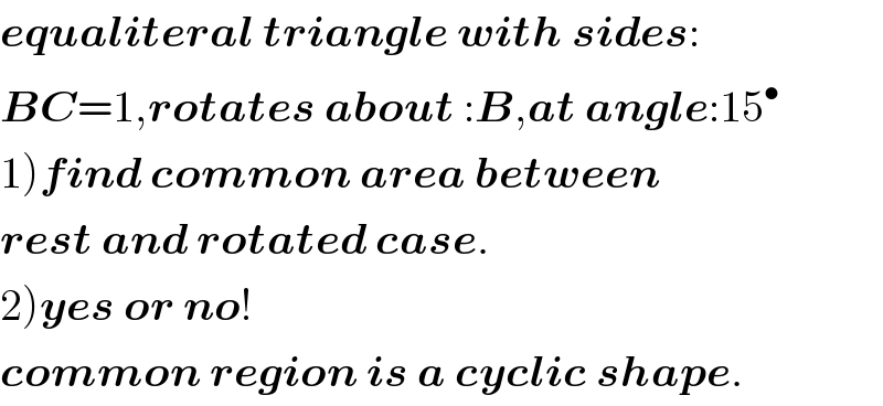 equaliteral triangle with sides:  BC=1,rotates about :B,at angle:15^•   1)find common area between  rest and rotated case.  2)yes or no!  common region is a cyclic shape.  