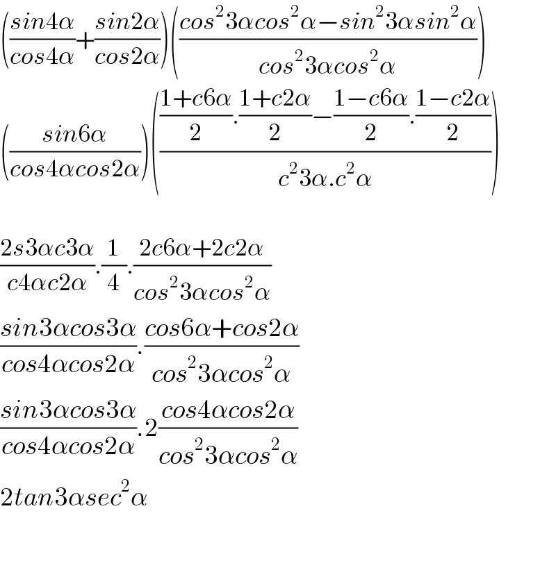 (((sin4α)/(cos4α))+((sin2α)/(cos2α)))(((cos^2 3αcos^2 α−sin^2 3αsin^2 α)/(cos^2 3αcos^2 α)))  (((sin6α)/(cos4αcos2α)))(((((1+c6α)/2).((1+c2α)/2)−((1−c6α)/2).((1−c2α)/2))/(c^2 3α.c^2 α)))    ((2s3αc3α)/(c4αc2α)).(1/4).((2c6α+2c2α)/(cos^2 3αcos^2 α))  ((sin3αcos3α)/(cos4αcos2α)).((cos6α+cos2α)/(cos^2 3αcos^2 α))  ((sin3αcos3α)/(cos4αcos2α)).2((cos4αcos2α)/(cos^2 3αcos^2 α))  2tan3αsec^2 α         