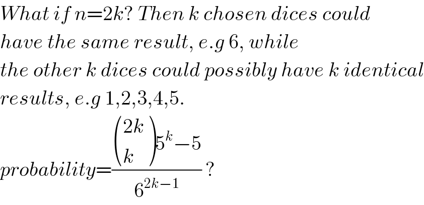 What if n=2k? Then k chosen dices could  have the same result, e.g 6, while  the other k dices could possibly have k identical  results, e.g 1,2,3,4,5.   probability=(( (((2k)),(k) )5^k −5)/6^(2k−1) ) ?  