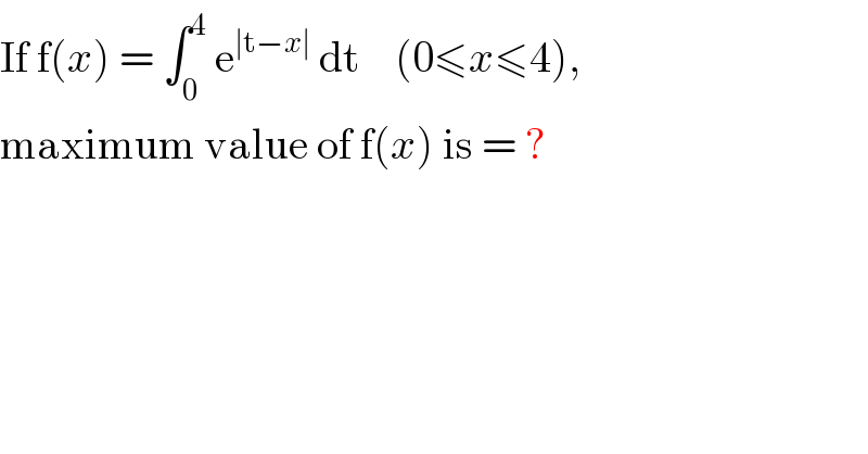 If f(x) = ∫_0 ^4  e^(∣t−x∣)  dt    (0≤x≤4),  maximum value of f(x) is = ?  