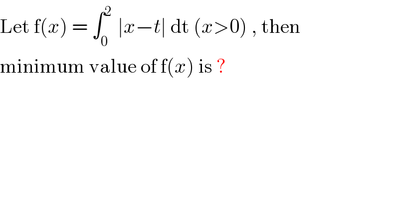 Let f(x) = ∫_(0 ) ^2  ∣x−t∣ dt (x>0) , then  minimum value of f(x) is ?  