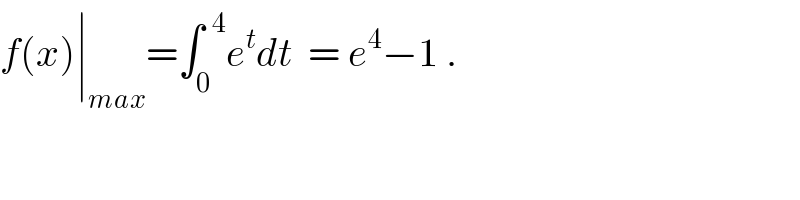 f(x)∣_(max) =∫_0 ^(  4) e^t dt  = e^4 −1 .  