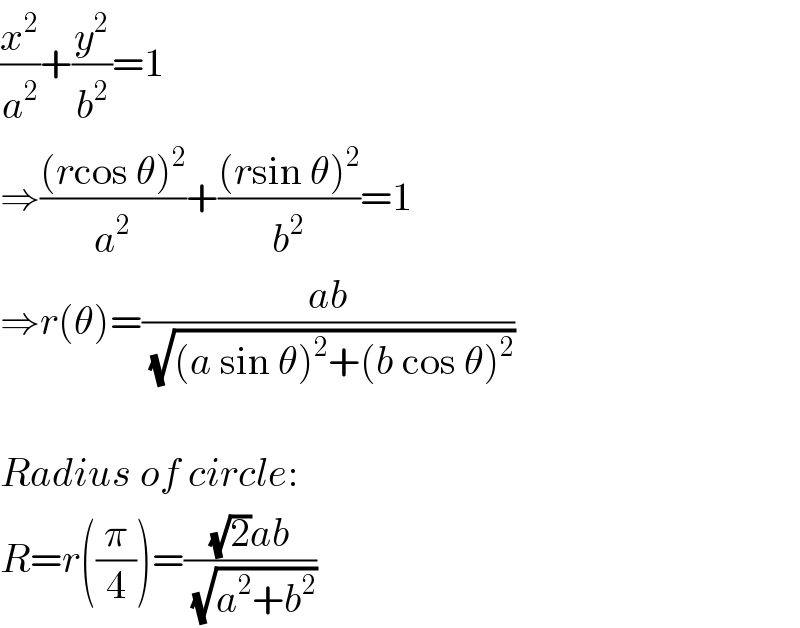 (x^2 /a^2 )+(y^2 /b^2 )=1  ⇒(((rcos θ)^2 )/a^2 )+(((rsin θ)^2 )/b^2 )=1  ⇒r(θ)=((ab)/(√((a sin θ)^2 +(b cos θ)^2 )))    Radius of circle:  R=r((π/4))=(((√2)ab)/(√(a^2 +b^2 )))  