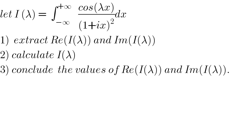 let I (λ) =  ∫_(−∞) ^(+∞)    ((cos(λx))/((1+ix)^2 ))dx  1)  extract Re(I(λ)) and Im(I(λ))  2) calculate I(λ)  3) conclude  the values of Re(I(λ)) and Im(I(λ)).  