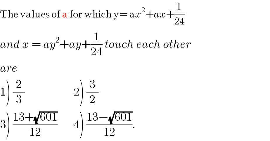 The values of a for which y= ax^2 +ax+(1/(24))  and x = ay^2 +ay+(1/(24)) touch each other  are  1) (2/3)                     2) (3/2)  3) ((13+(√(601)))/(12))       4) ((13−(√(601)))/(12)).  