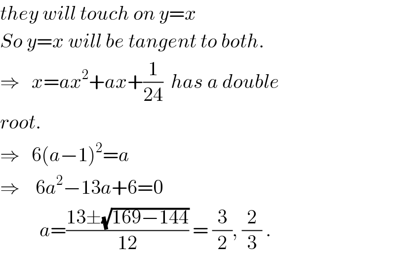 they will touch on y=x  So y=x will be tangent to both.  ⇒   x=ax^2 +ax+(1/(24))  has a double  root.  ⇒   6(a−1)^2 =a  ⇒    6a^2 −13a+6=0            a=((13±(√(169−144)))/(12)) = (3/2), (2/3) .  