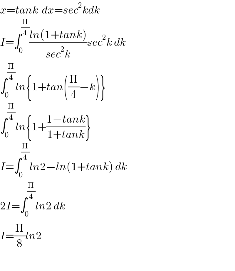 x=tank  dx=sec^2 kdk  I=∫_0 ^(Π/4) ((ln(1+tank))/(sec^2 k))sec^2 k dk  ∫_0 ^(Π/4) ln{1+tan((Π/4)−k)}  ∫_0 ^(Π/4) ln{1+((1−tank)/(1+tank))}  I=∫_0 ^(Π/4) ln2−ln(1+tank) dk  2I=∫_0 ^(Π/4) ln2 dk  I=(Π/8)ln2    