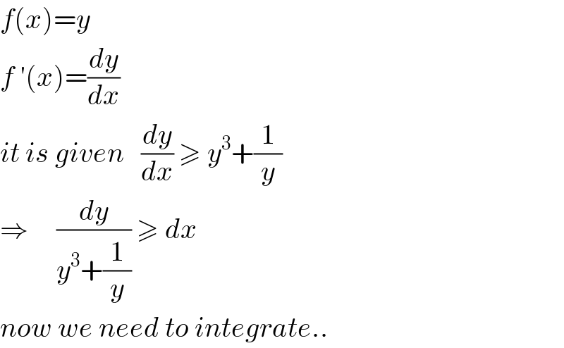 f(x)=y  f ′(x)=(dy/dx)  it is given   (dy/dx) ≥ y^3 +(1/y)  ⇒     (dy/(y^3 +(1/y))) ≥ dx    now we need to integrate..  
