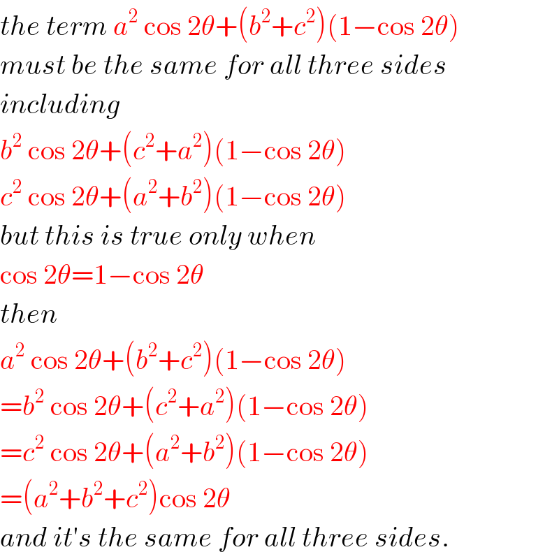 the term a^2  cos 2θ+(b^2 +c^2 )(1−cos 2θ)  must be the same for all three sides  including  b^2  cos 2θ+(c^2 +a^2 )(1−cos 2θ)  c^2  cos 2θ+(a^2 +b^2 )(1−cos 2θ)  but this is true only when  cos 2θ=1−cos 2θ  then   a^2  cos 2θ+(b^2 +c^2 )(1−cos 2θ)  =b^2  cos 2θ+(c^2 +a^2 )(1−cos 2θ)  =c^2  cos 2θ+(a^2 +b^2 )(1−cos 2θ)  =(a^2 +b^2 +c^2 )cos 2θ  and it′s the same for all three sides.  