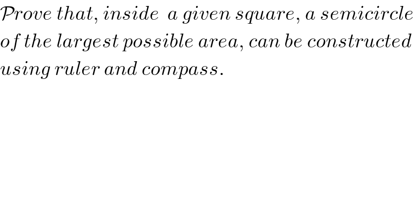 Prove that, inside  a given square, a semicircle   of the largest possible area, can be constructed   using ruler and compass.  
