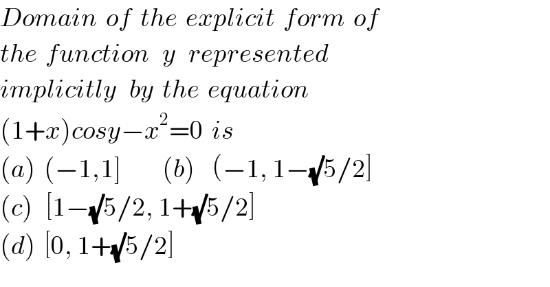 Domain  of  the  explicit  form  of  the  function   y   represented   implicitly   by  the  equation   (1+x)cosy−x^2 =0  is  (a)  (−1,1]          (b)    (−1, 1−(√)5/2]  (c)   [1−(√)5/2, 1+(√)5/2]  (d)  [0, 1+(√)5/2]  