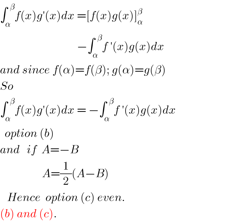 ∫_α ^(  β) f(x)g′(x)dx =[f(x)g(x)]_α ^β                                    −∫_α ^(  β) f ′(x)g(x)dx  and since f(α)=f(β); g(α)=g(β)  So  ∫_α ^(  β) f(x)g′(x)dx = −∫_α ^(  β) f ′(x)g(x)dx    option (b)  and   if  A=−B                    A=(1/2)(A−B)     Hence  option (c) even.  (b) and (c).  