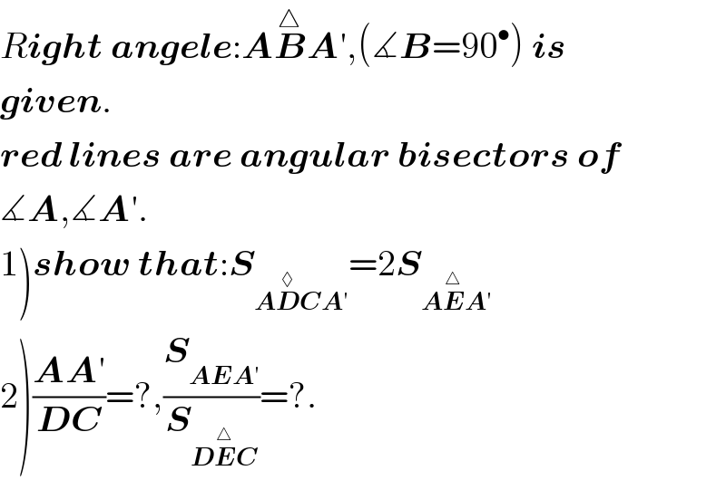 Right angele:AB^△ A′,(∡B=90^• ) is  given.  red lines are angular bisectors of  ∡A,∡A′.  1)show that:S_(AD^◊ CA′) =2S_(AE^△ A′)   2)((AA′)/(DC))=?,(S_(AEA′) /S_(DE^△ C) )=?.  