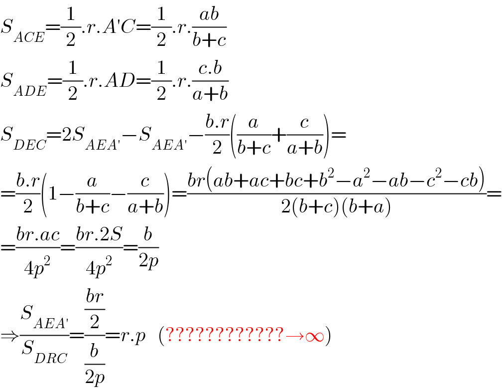 S_(ACE) =(1/2).r.A′C=(1/2).r.((ab)/(b+c))  S_(ADE) =(1/2).r.AD=(1/2).r.((c.b)/(a+b))  S_(DEC) =2S_(AEA′) −S_(AEA′) −((b.r)/2)((a/(b+c))+(c/(a+b)))=  =((b.r)/2)(1−(a/(b+c))−(c/(a+b)))=((br(ab+ac+bc+b^2 −a^2 −ab−c^2 −cb))/(2(b+c)(b+a)))=  =((br.ac)/(4p^2 ))=((br.2S)/(4p^2 ))=(b/(2p))  ⇒(S_(AEA′) /S_(DRC) )=(((br)/2)/(b/(2p)))=r.p   (????????????→∞)  