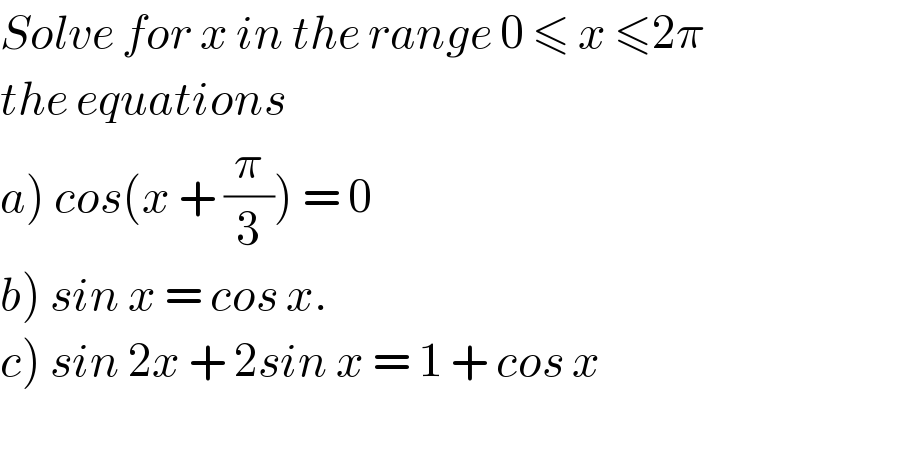 Solve for x in the range 0 ≤ x ≤2π  the equations  a) cos(x + (π/3)) = 0   b) sin x = cos x.  c) sin 2x + 2sin x = 1 + cos x    
