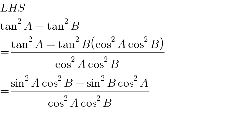 LHS   tan^2  A − tan^2  B  = ((tan^2  A − tan^2  B(cos^2  A cos^2  B))/(cos^2  A cos^2  B))  = ((sin^2  A cos^2  B − sin^2  B cos^2  A)/(cos^2  A cos^2  B))  