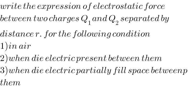 write the expression of electrostatic force  between two charges Q_(1 ) and Q_2  separated by  distance r. for the following condition  1)in air  2)when die electric present between them  3)when die electric partially fill space betweenp  them  