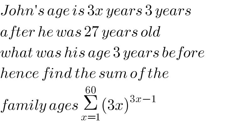 John′s age is 3x years 3 years  after he was 27 years old  what was his age 3 years before  hence find the sum of the  family ages Σ_(x=1) ^(60) (3x)^(3x−1)   