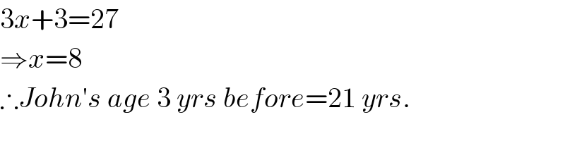 3x+3=27  ⇒x=8  ∴John′s age 3 yrs before=21 yrs.  