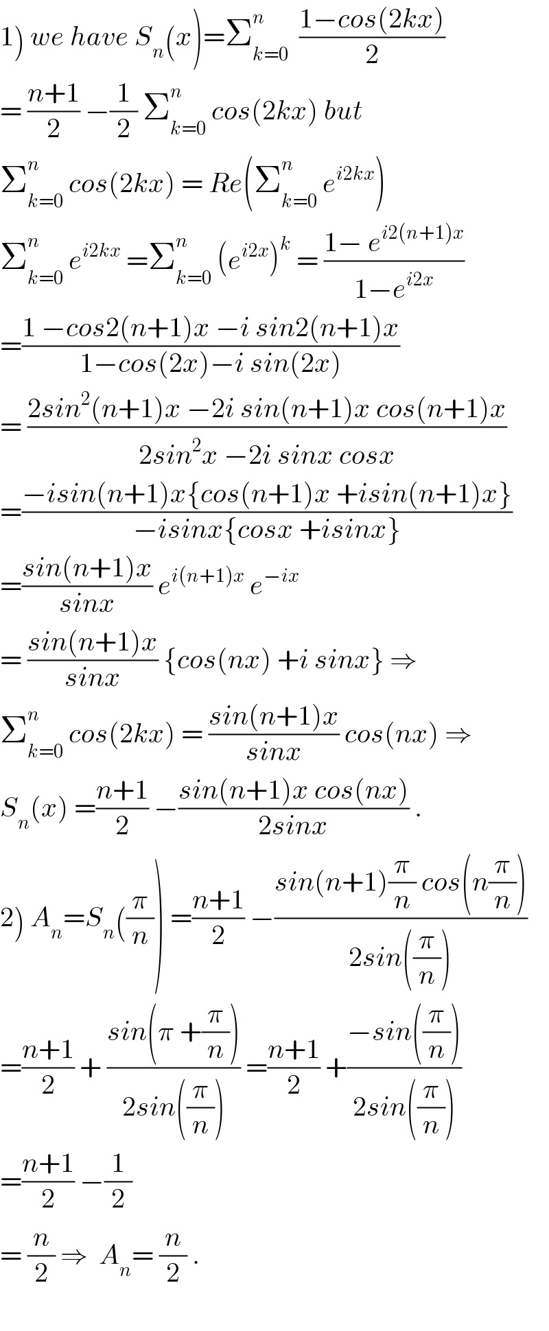 1) we have S_n (x)=Σ_(k=0) ^n   ((1−cos(2kx))/2)  = ((n+1)/2) −(1/2) Σ_(k=0) ^n  cos(2kx) but  Σ_(k=0) ^n  cos(2kx) = Re(Σ_(k=0) ^n  e^(i2kx) )  Σ_(k=0) ^n  e^(i2kx)  =Σ_(k=0) ^n  (e^(i2x) )^k  = ((1− e^(i2(n+1)x) )/(1−e^(i2x) ))  =((1 −cos2(n+1)x −i sin2(n+1)x)/(1−cos(2x)−i sin(2x)))  = ((2sin^2 (n+1)x −2i sin(n+1)x cos(n+1)x)/(2sin^2 x −2i sinx cosx))  =((−isin(n+1)x{cos(n+1)x +isin(n+1)x})/(−isinx{cosx +isinx}))  =((sin(n+1)x)/(sinx)) e^(i(n+1)x)  e^(−ix)   = ((sin(n+1)x)/(sinx)) {cos(nx) +i sinx} ⇒  Σ_(k=0) ^n  cos(2kx) = ((sin(n+1)x)/(sinx)) cos(nx) ⇒  S_n (x) =((n+1)/2) −((sin(n+1)x cos(nx))/(2sinx)) .  2) A_n =S_n ((π/n)) =((n+1)/2) −((sin(n+1)(π/n) cos(n(π/n)))/(2sin((π/n))))  =((n+1)/2) + ((sin(π +(π/n)))/(2sin((π/n)))) =((n+1)/2) +((−sin((π/n)))/(2sin((π/n))))  =((n+1)/2) −(1/2)  = (n/2) ⇒  A_n = (n/2) .    