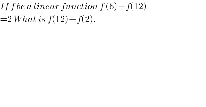 If f be a linear function f (6)−f(12)  =2 What is f(12)−f(2).    
