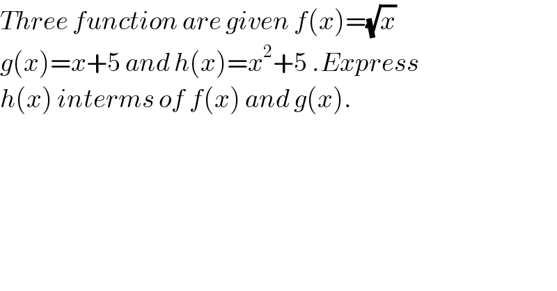 Three function are given f(x)=(√x)  g(x)=x+5 and h(x)=x^2 +5 .Express  h(x) interms of f(x) and g(x).  